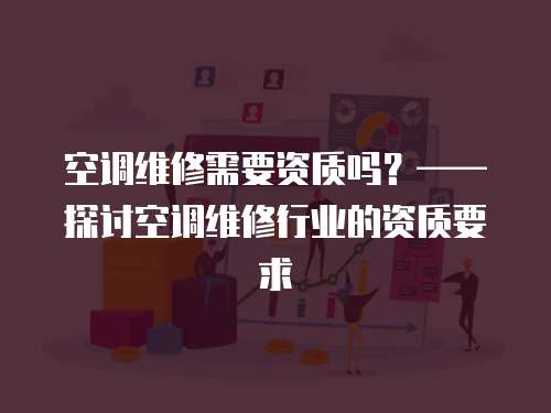 空調維修需要資質嗎？——探討空調維修行業的資質要求