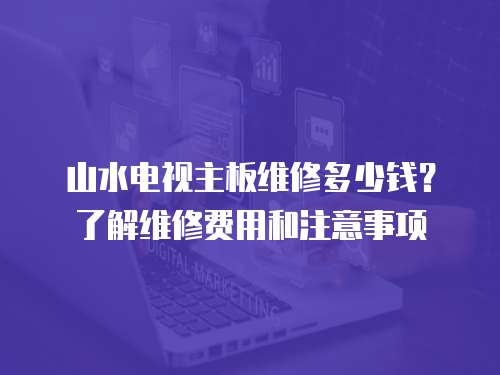 山水電視主板維修多少錢？了解維修費用和注意事項