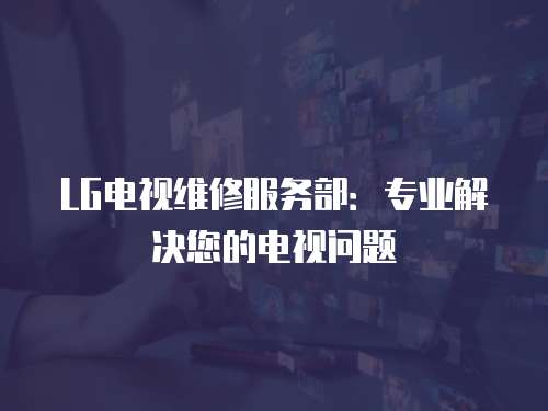 LG電視維修服務部：專業解決您的電視問題