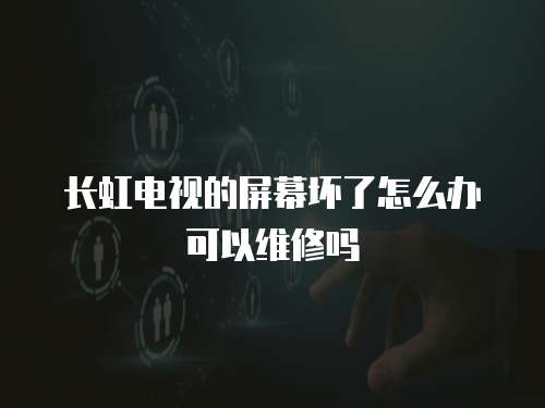 長虹電視的屏幕壞了怎么辦可以維修嗎