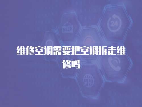 維修空調需要把空調拆走維修嗎