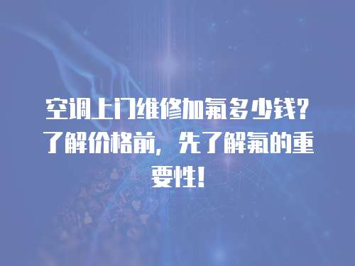  空調上門維修加氟多少錢？了解價格前，先了解氟的重要性！