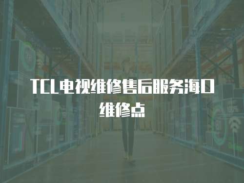 TCL電視維修售后服務(wù)海口維修點