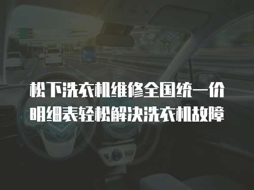 松下洗衣機(jī)維修全國統(tǒng)一價(jià)明細(xì)表輕松解決洗衣機(jī)故障