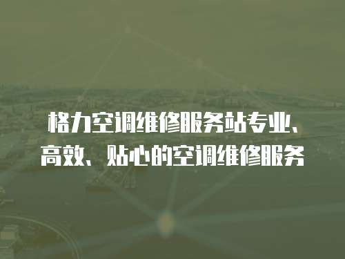 格力空調維修服務站專業、高效、貼心的空調維修服務