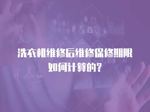 洗衣機維修后維修保修期限如何計算的？