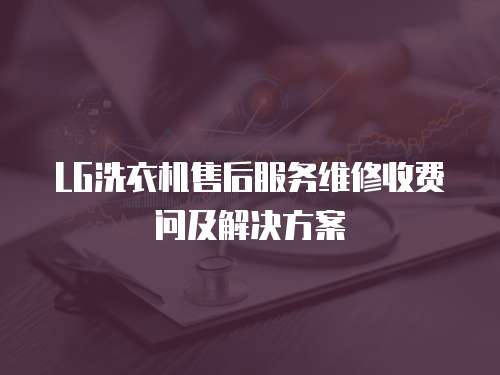 LG洗衣機售后服務維修收費問及解決方案
