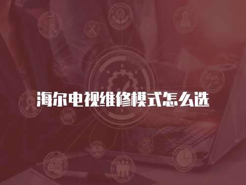 海爾電視維修模式怎么選