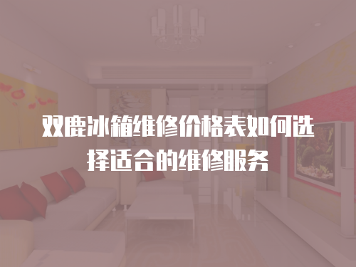 雙鹿冰箱維修價(jià)格表如何選擇適合的維修服務(wù)