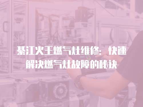 綦江火王燃氣灶維修：快速解決燃氣灶故障的秘訣
