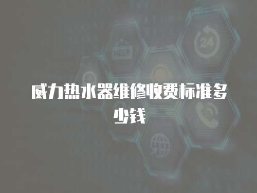 威力熱水器維修收費標準多少錢
