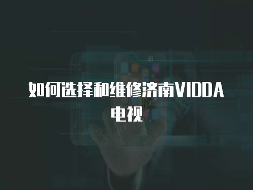 如何選擇和維修濟南VIDDA電視