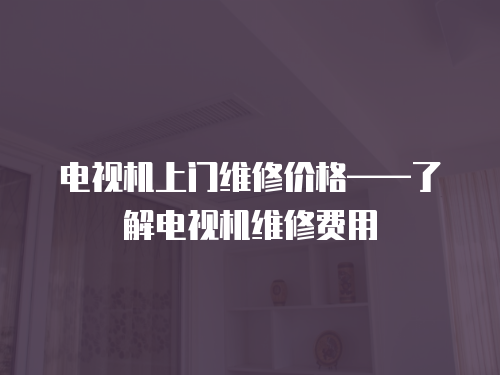 電視機上門維修價格——了解電視機維修費用