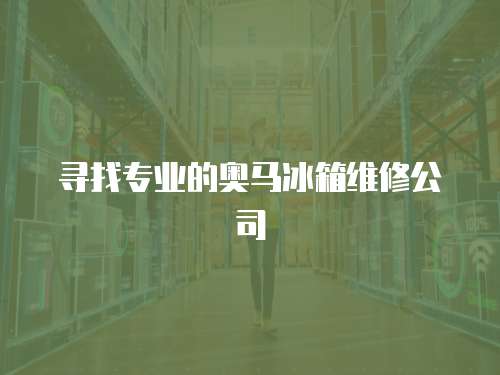 尋找專業(yè)的奧馬冰箱維修公司