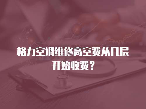 格力空調維修高空費從幾層開始收費？