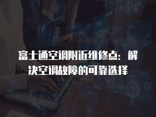 富士通空調附近維修點：解決空調故障的可靠選擇
