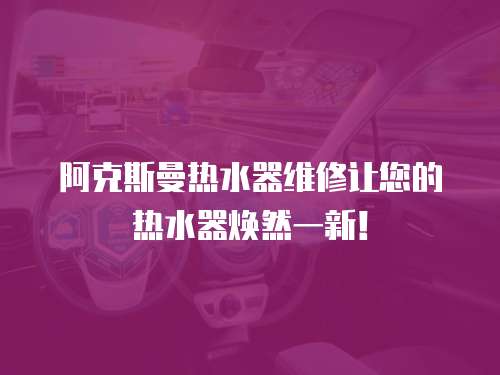 阿克斯曼熱水器維修讓您的熱水器煥然一新！