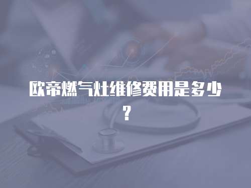 歐帝燃氣灶維修費用是多少？