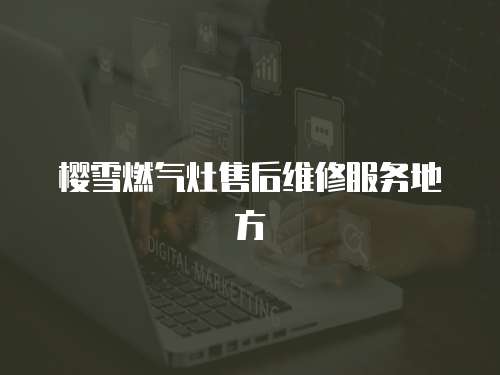 櫻雪燃氣灶售后維修服務地方
