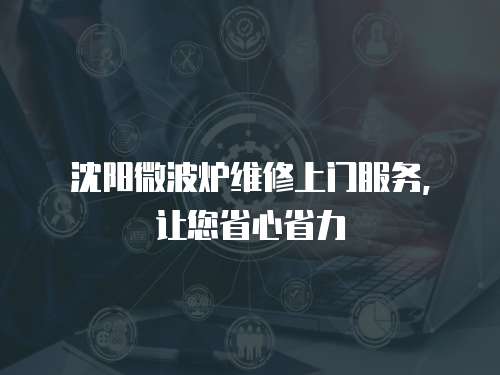 沈陽微波爐維修上門服務，讓您省心省力