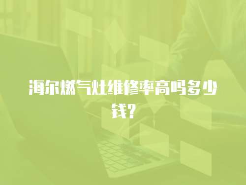 海爾燃氣灶維修率高嗎多少錢？