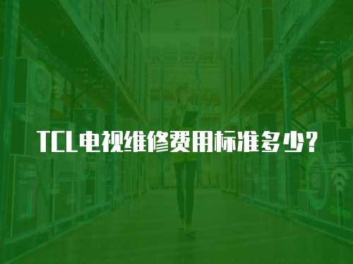 TCL電視維修費(fèi)用標(biāo)準(zhǔn)多少？
