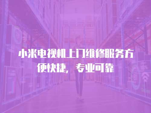 小米電視機上門維修服務方便快捷，專業可靠