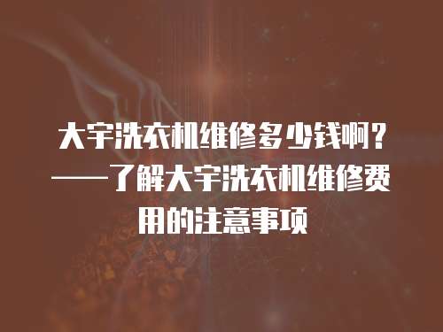 大宇洗衣機維修多少錢啊？——了解大宇洗衣機維修費用的注意事項