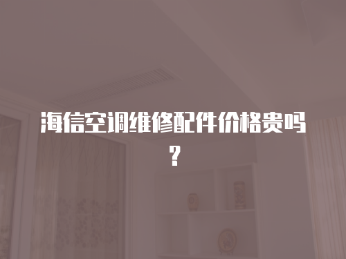 海信空調維修配件價格貴嗎？