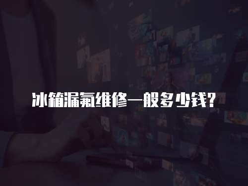 冰箱漏氟維修一般多少錢？