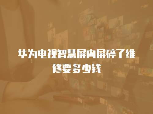 華為電視智慧屏內屏碎了維修要多少錢