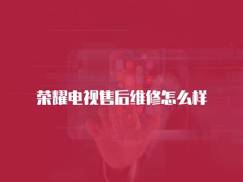 榮耀電視售后維修怎么樣