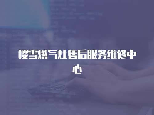 櫻雪燃氣灶售后服務維修中心