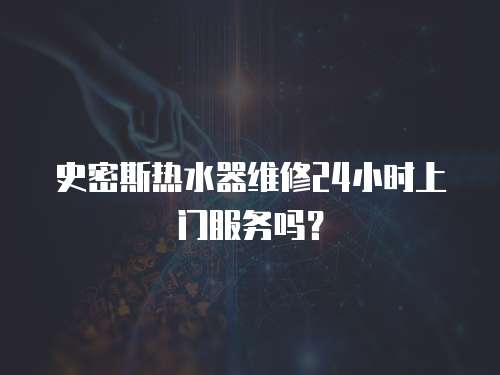 史密斯熱水器維修24小時上門服務嗎？