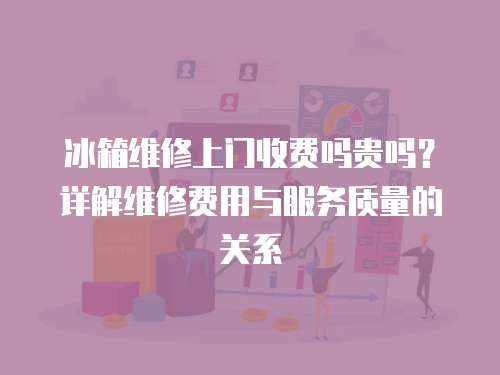 冰箱維修上門收費(fèi)嗎貴嗎？詳解維修費(fèi)用與服務(wù)質(zhì)量的關(guān)系