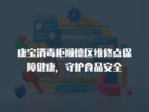 康寶消毒柜順德區維修點保障健康，守護食品安全