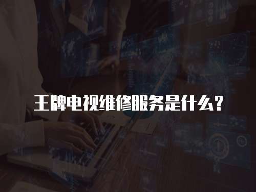 王牌電視維修服務(wù)是什么？