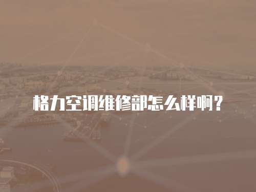 格力空調維修部怎么樣啊？