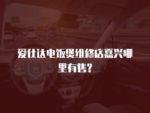 愛仕達電飯煲維修店嘉興哪里有售？