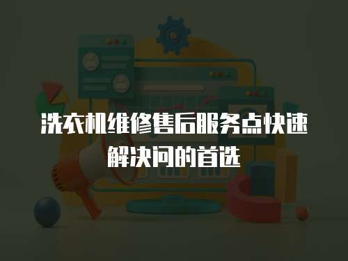 洗衣機維修售后服務點快速解決問的首選