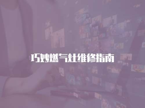 巧妙燃氣灶維修指南