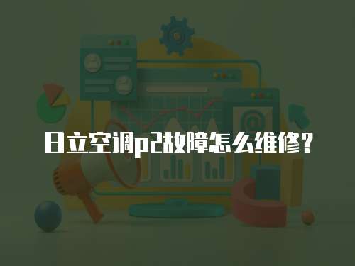 日立空調p2故障怎么維修？