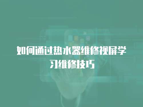 如何通過熱水器維修視屏學習維修技巧