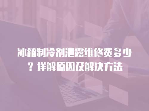 冰箱制冷劑泄露維修費多少？詳解原因及解決方法