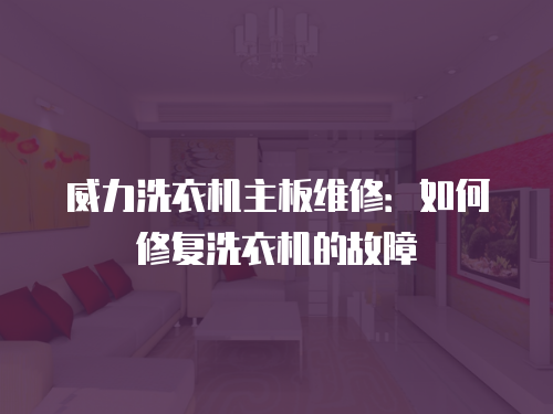 威力洗衣機(jī)主板維修：如何修復(fù)洗衣機(jī)的故障