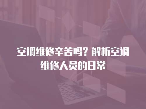 空調維修辛苦嗎？解析空調維修人員的日常
