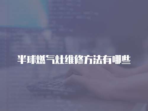 半球燃?xì)庠罹S修方法有哪些