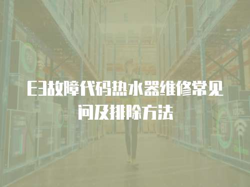 E3故障代碼熱水器維修常見問及排除方法