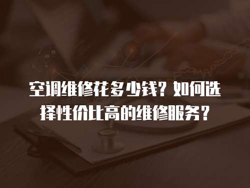 空調維修花多少錢？如何選擇性價比高的維修服務？
