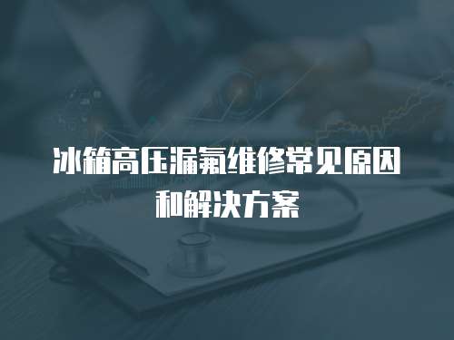 冰箱高壓漏氟維修常見原因和解決方案